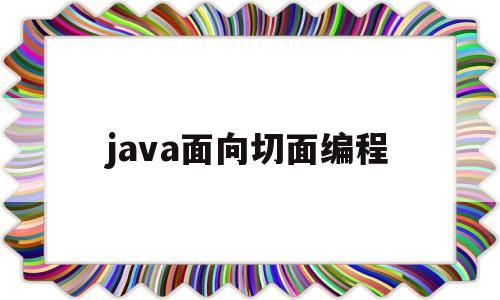 java面向切面编程(java面向切面记录日志)