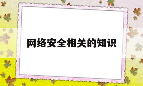 网络安全相关的知识(网络安全相关的知识点)