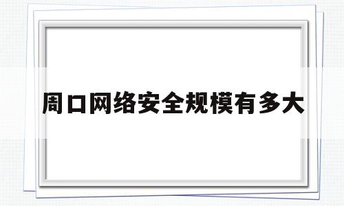 周口网络安全规模有多大(2021年网络安全宣传周口号)