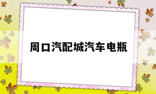 周口汽配城汽车电瓶(周口汽配城汽车电瓶电话)