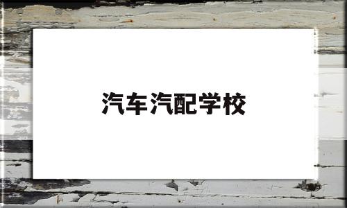 汽车汽配学校(汽配学校收费指标)