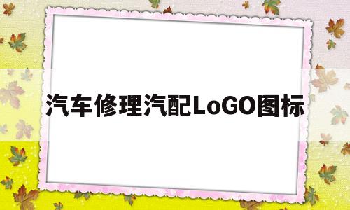 汽车修理汽配LoGO图标(汽车修理汽配logo图标是什么)