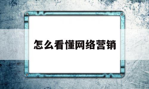 怎么看懂网络营销(网络营销是如何出现的)