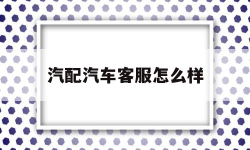 汽配汽车客服怎么样(汽配汽车客服怎么样啊)