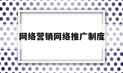 网络营销网络推广制度(网络营销网络推广制度及流程)