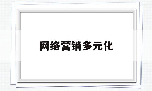 网络营销多元化(出现在网络营销的多元化阶段的是)