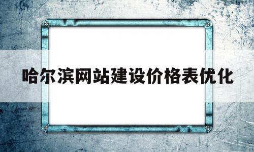 包含哈尔滨网站建设价格表优化的词条