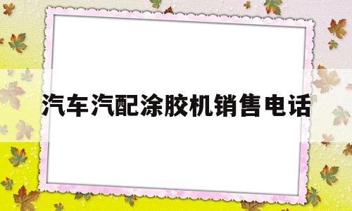 关于汽车汽配涂胶机销售电话的信息