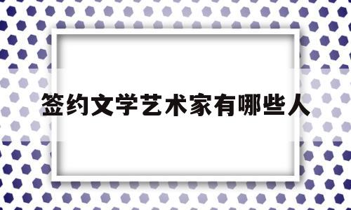 签约文学艺术家有哪些人(签约文学艺术家有哪些人员)