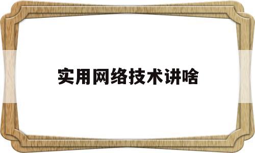 实用网络技术讲啥(网络实用技术基础是什么)