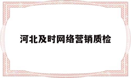 河北及时网络营销质检(河北及时网络营销质检中心)