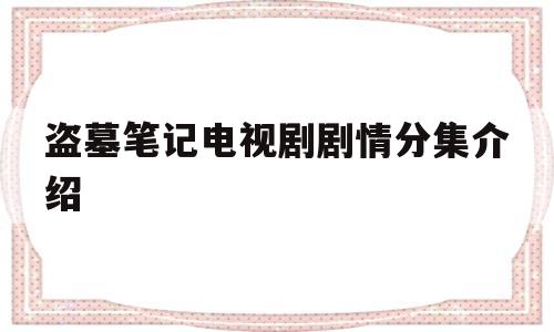 盗墓笔记电视剧剧情分集介绍(盗墓笔记电视剧剧情分集介绍大结局)