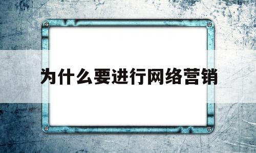 为什么要进行网络营销(现在的产品为什么要进行网络营销)