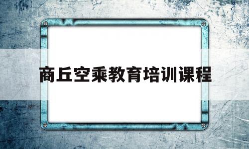 商丘空乘教育培训课程(商丘空乘教育培训课程有哪些)