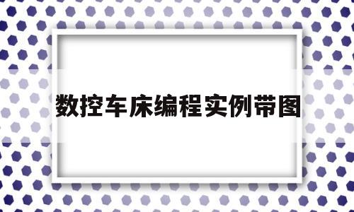 数控车床编程实例带图(数控车床编程实例带图g71)