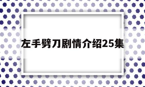 左手劈刀剧情介绍25集(左手劈刀电视剧完整版我爱看电影)