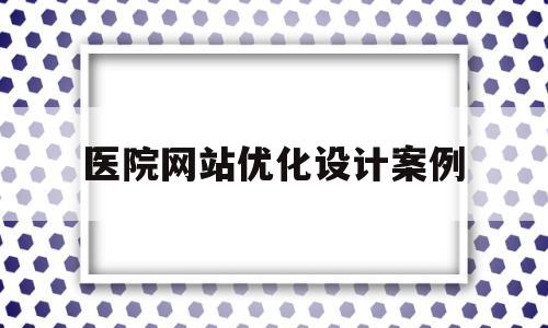 医院网站优化设计案例(医院网站优化设计案例范文)