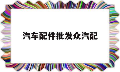 汽车配件批发众汽配(汽车配件批发网1688)