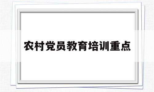 农村党员教育培训重点(2020年农村党员教育培训计划)