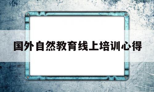 国外自然教育线上培训心得(国外自然教育线上培训心得感悟)