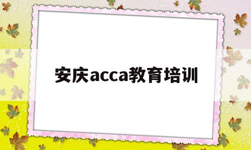 安庆acca教育培训(安庆哪些驾校可以学b证)