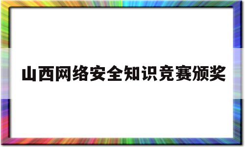 山西网络安全知识竞赛颁奖(全省网络安全知识网上有奖竞答活动)