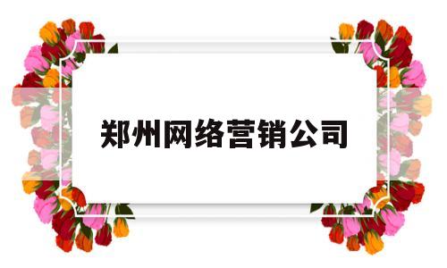 郑州网络营销公司(郑州网络推广营销公司)