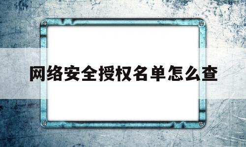 网络安全授权名单怎么查(网络安全证书来自未授权中心怎么办)