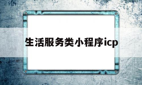 生活服务类小程序icp(生活服务类小程序需要什么资质)