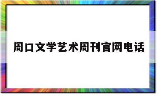 周口文学艺术周刊官网电话(周口文学艺术周刊官网电话号码)