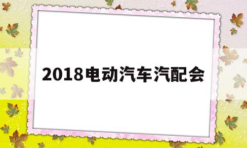 包含2018电动汽车汽配会的词条