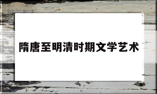 隋唐至明清时期文学艺术(隋唐时期文学艺术达到顶峰的原因)