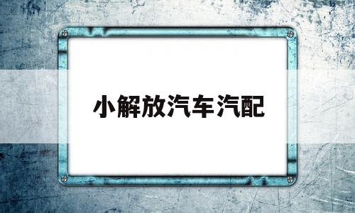 小解放汽车汽配(解放汽车原厂配件价格查询)