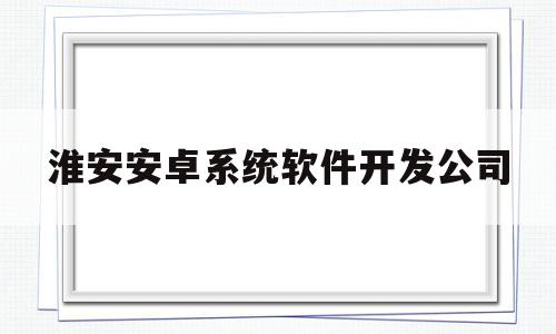 淮安安卓系统软件开发公司的简单介绍