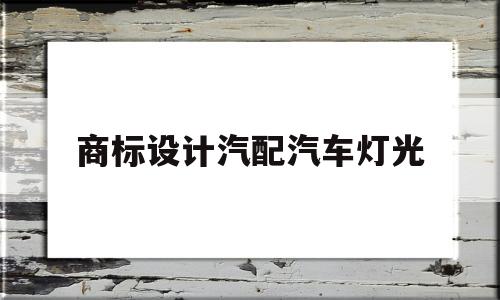 商标设计汽配汽车灯光(商标设计汽配汽车灯光怎么设计)