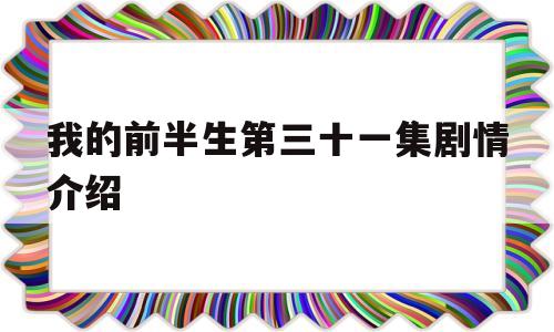 我的前半生第三十一集剧情介绍(我的前半生第三十一集剧情介绍大全)