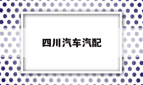 四川汽车汽配(四川汽车配件批发市场)