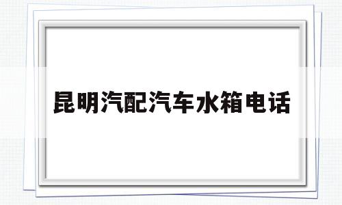 昆明汽配汽车水箱电话的简单介绍