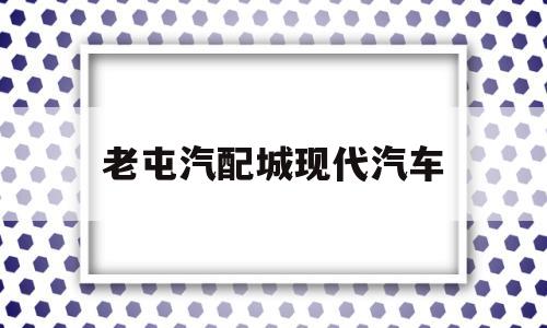 老屯汽配城现代汽车(济南老屯汽配城现代配件电话)