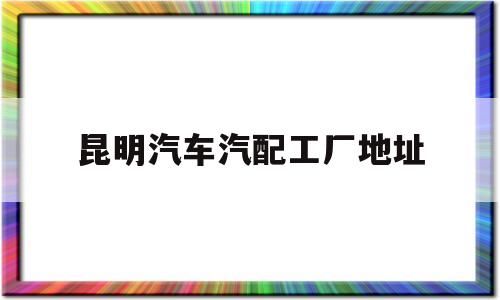 昆明汽车汽配工厂地址(2020年昆明全国汽配会)