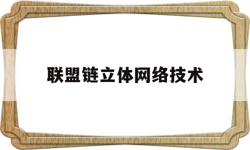 联盟链立体网络技术(联盟链立体网络技术有哪些)