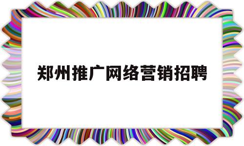 郑州推广网络营销招聘(郑州网络推广公司郑州网络营销公司)