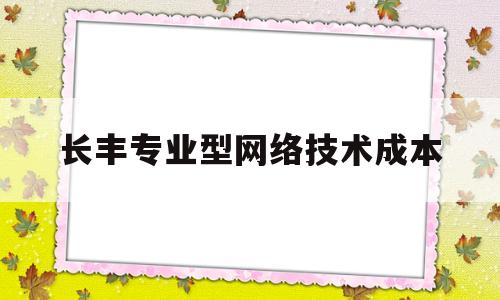 长丰专业型网络技术成本的简单介绍