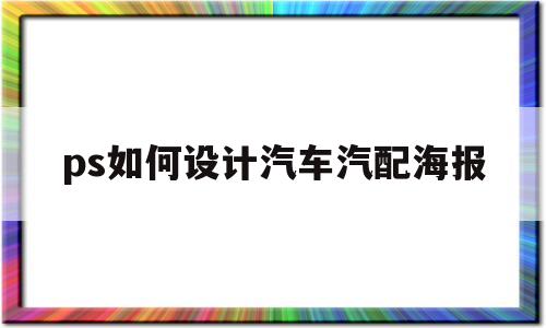 ps如何设计汽车汽配海报(ps如何设计汽车汽配海报效果)