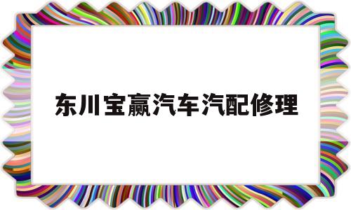 东川宝赢汽车汽配修理(东川宝赢汽车汽配修理电话)