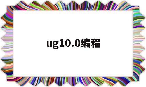 ug10.0编程(ug100编程教程入门视频)