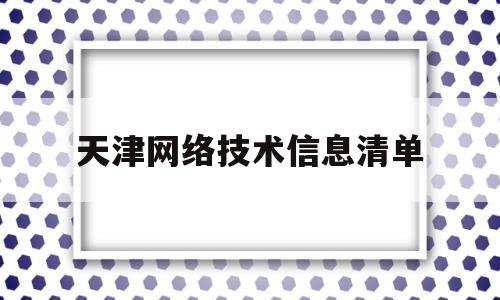 天津网络技术信息清单(天津网信综合业务平台app)