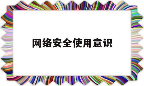 网络安全使用意识(网络安全意识培养对教师和学生有哪些要求)