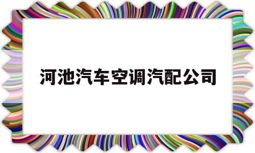 河池汽车空调汽配公司(河池汽车空调汽配公司地址)