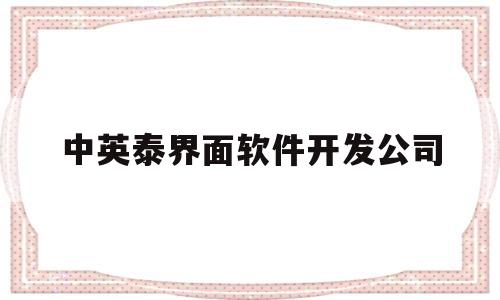 中英泰界面软件开发公司(中英泰界面软件开发公司怎么样)